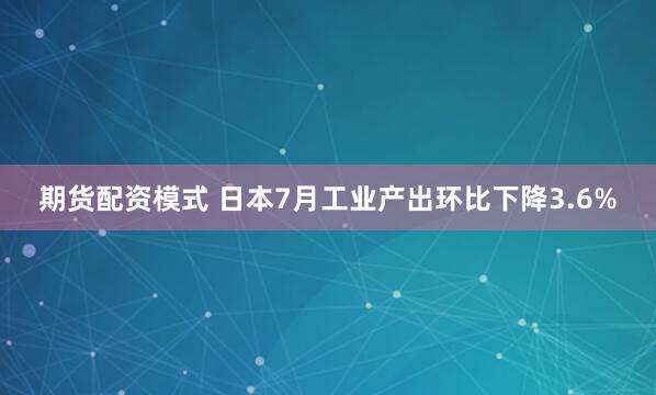 期货配资模式 日本7月工业产出环比下降3.6%