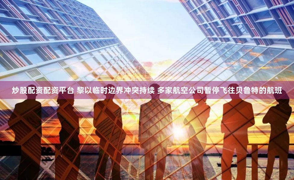 炒股配资配资平台 黎以临时边界冲突持续 多家航空公司暂停飞往贝鲁特的航班