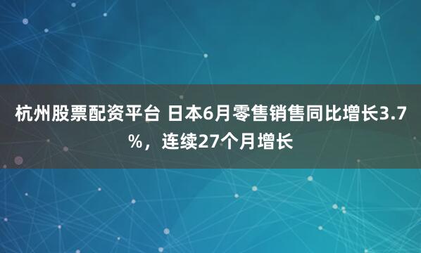 杭州股票配资平台 日本6月零售销售同比增长3.7%，连续27个月增长