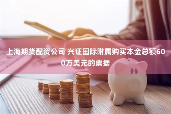 上海期货配资公司 兴证国际附属购买本金总额600万美元的票据