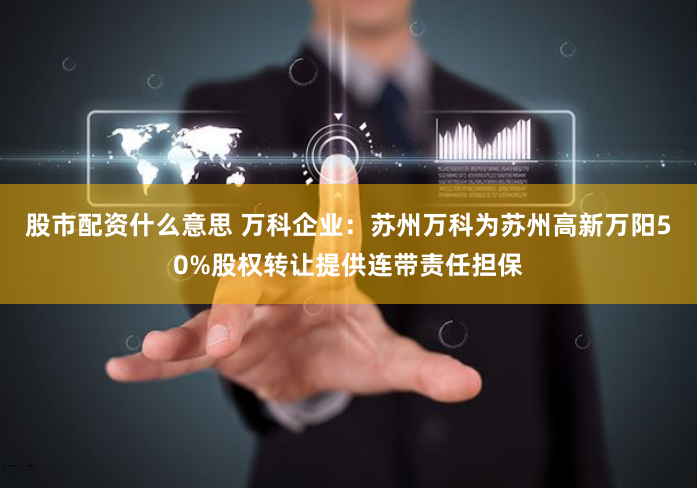 股市配资什么意思 万科企业：苏州万科为苏州高新万阳50%股权转让提供连带责任担保