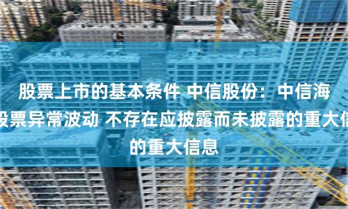 股票上市的基本条件 中信股份：中信海直股票异常波动 不存在应披露而未披露的重大信息