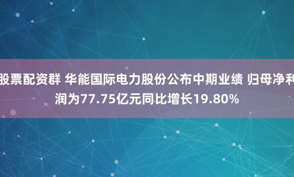 股票配资群 华能国际电力股份公布中期业绩 归母净利润为77.75亿元同比增长19.80%