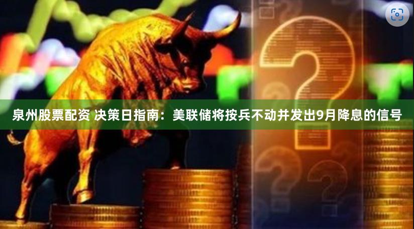 泉州股票配资 决策日指南：美联储将按兵不动并发出9月降息的信号