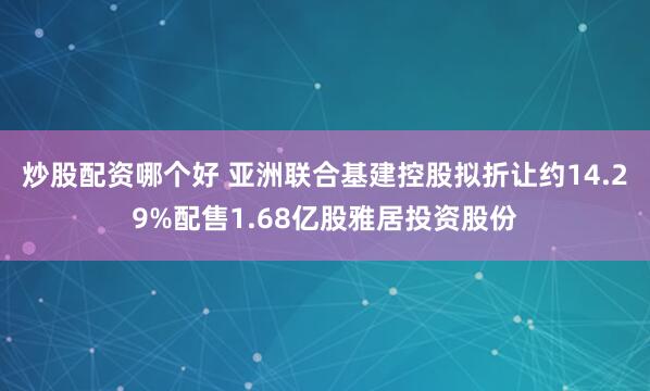 炒股配资哪个好 亚洲联合基建控股拟折让约14.29%配售1.68亿股雅居投资股份