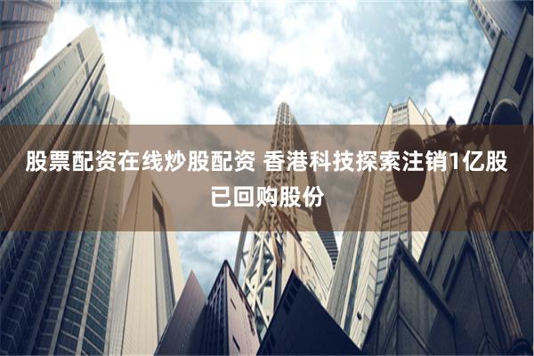 股票配资在线炒股配资 香港科技探索注销1亿股已回购股份