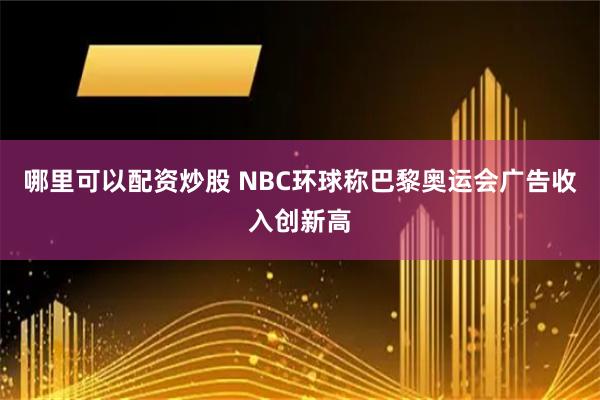 哪里可以配资炒股 NBC环球称巴黎奥运会广告收入创新高