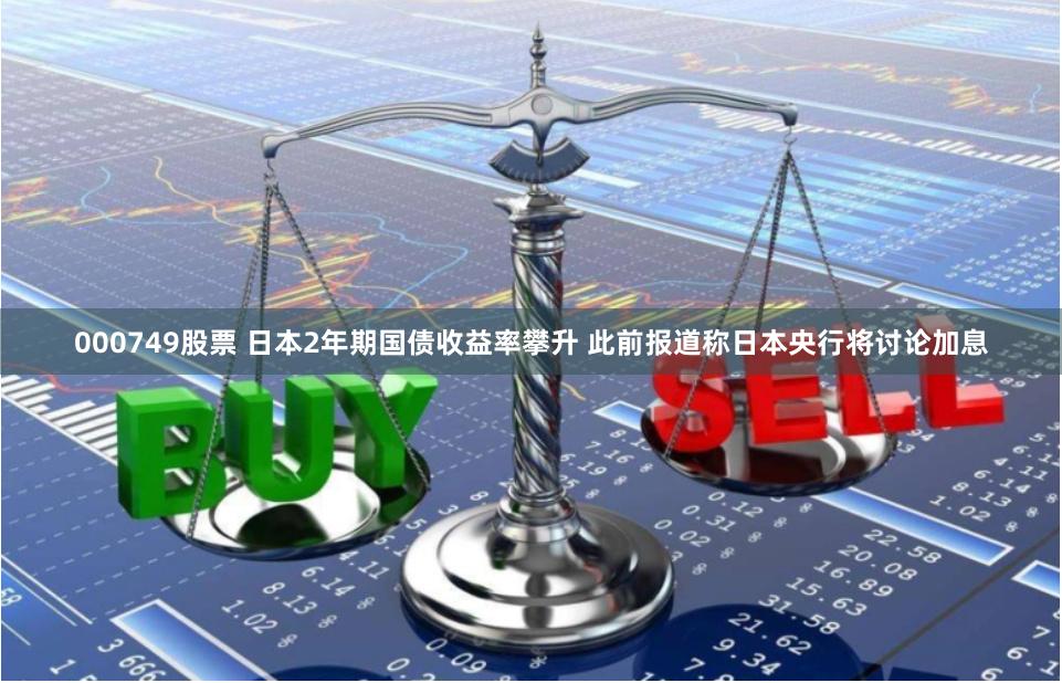 000749股票 日本2年期国债收益率攀升 此前报道称日本央行将讨论加息