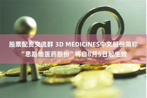 股票配资交流群 3D MEDICINES中文股份简称“思路迪医药股份”将自8月5日起生效
