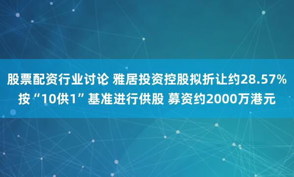股票配资行业讨论 雅居投资控股拟折让约28.57%按“10供1”基准进行供股 募资约2000万港元