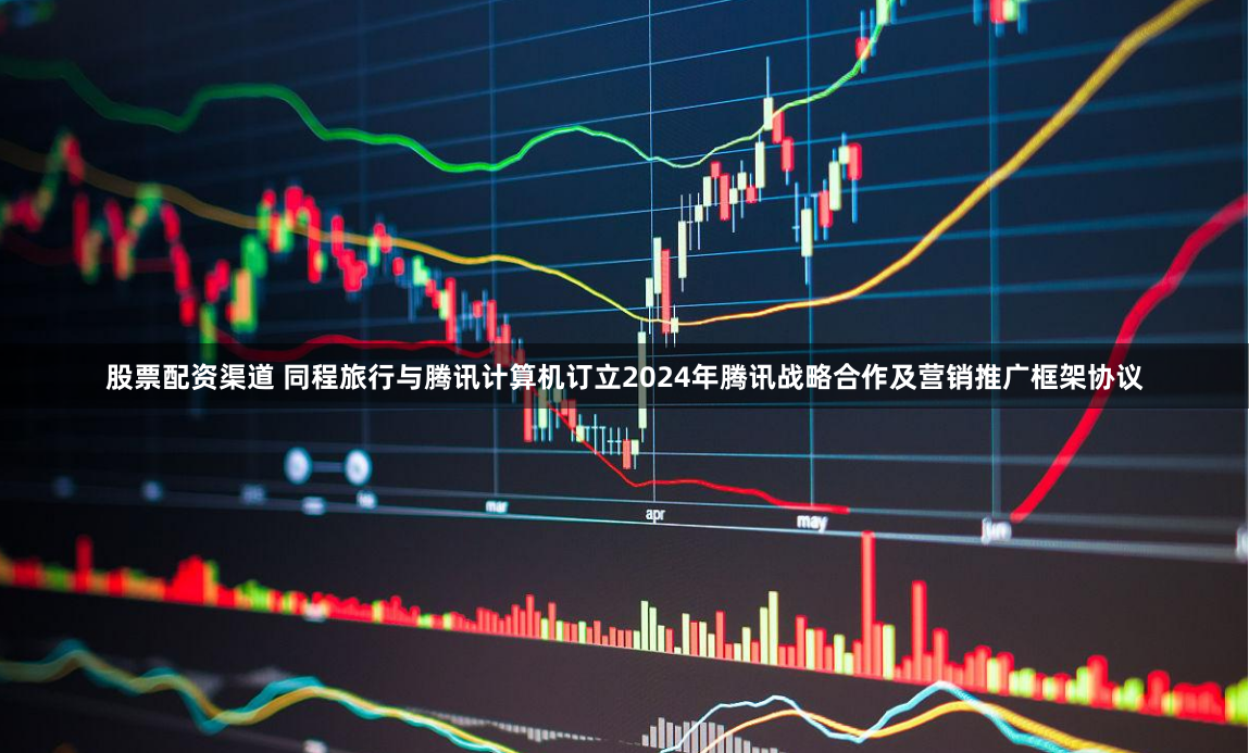 股票配资渠道 同程旅行与腾讯计算机订立2024年腾讯战略合作及营销推广框架协议