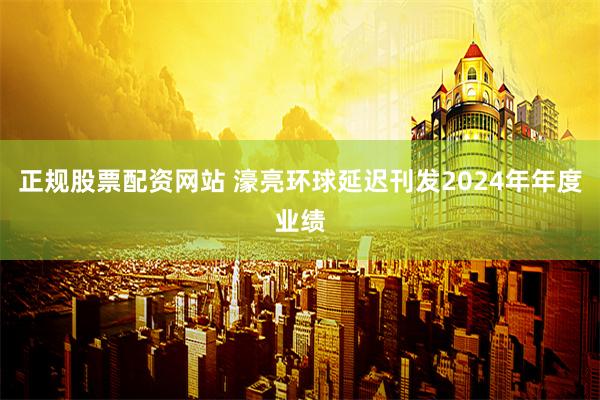 正规股票配资网站 濠亮环球延迟刊发2024年年度业绩