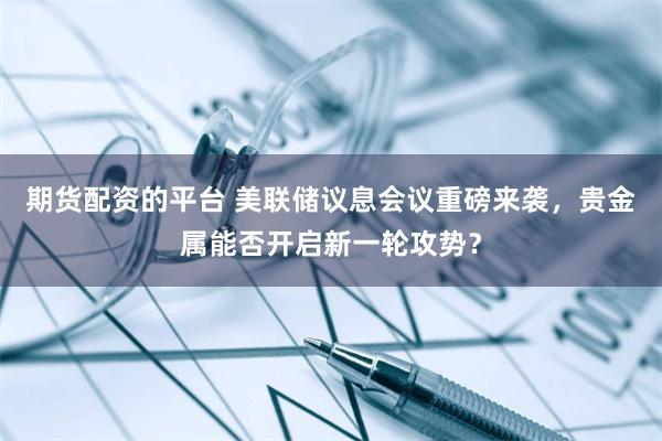 期货配资的平台 美联储议息会议重磅来袭，贵金属能否开启新一轮攻势？