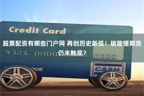 股票配资有哪些门户网 再创历史新低！碳酸锂期货仍未触底？
