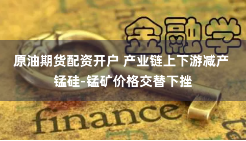 原油期货配资开户 产业链上下游减产 锰硅-锰矿价格交替下挫