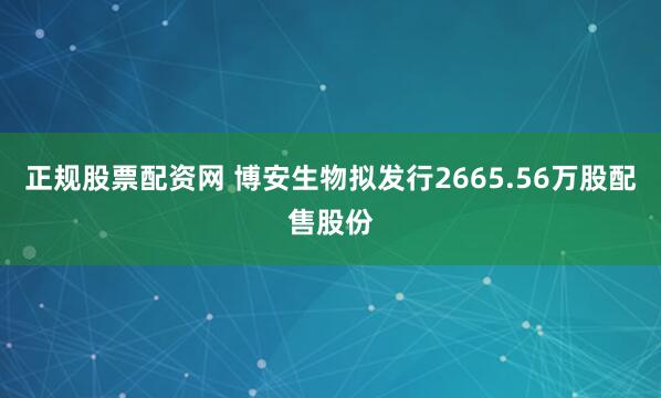 正规股票配资网 博安生物拟发行2665.56万股配售股份