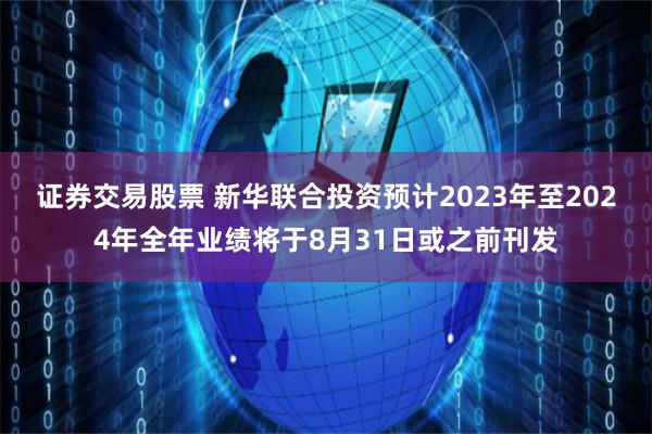 证券交易股票 新华联合投资预计2023年至2024年全年业绩将于8月31日或之前刊发