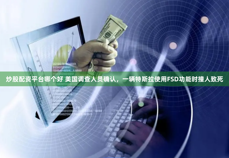 炒股配资平台哪个好 美国调查人员确认，一辆特斯拉使用FSD功能时撞人致死