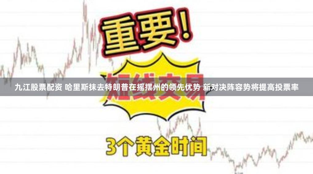 九江股票配资 哈里斯抹去特朗普在摇摆州的领先优势 新对决阵容势将提高投票率