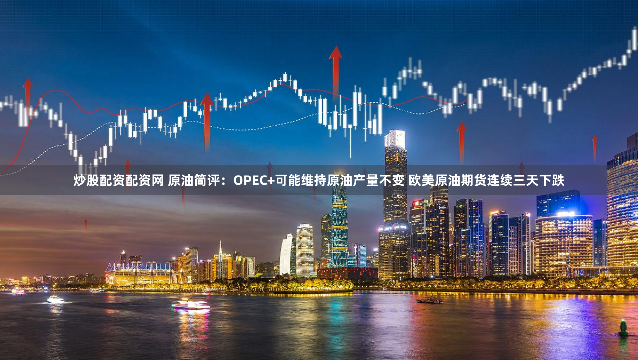 炒股配资配资网 原油简评：OPEC+可能维持原油产量不变 欧美原油期货连续三天下跌