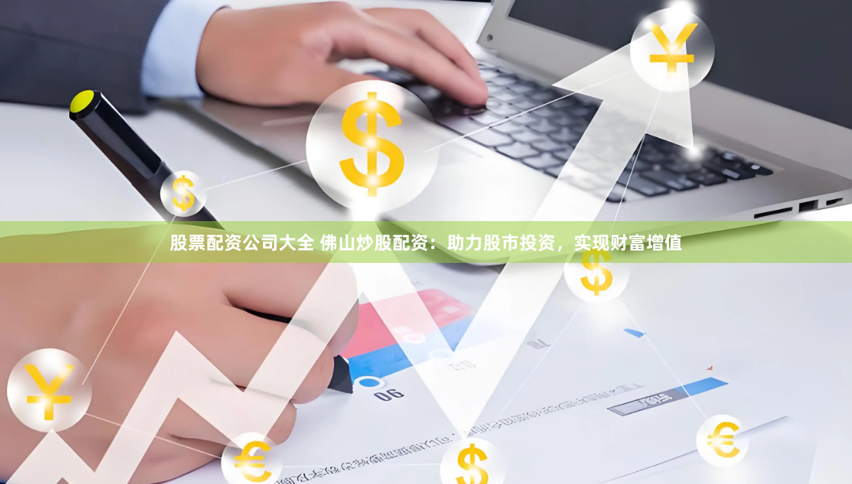 股票配资公司大全 佛山炒股配资：助力股市投资，实现财富增值