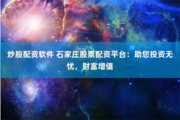 炒股配资软件 石家庄股票配资平台：助您投资无忧，财富增值