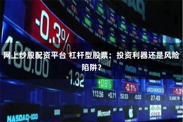 网上炒股配资平台 杠杆型股票：投资利器还是风险陷阱？