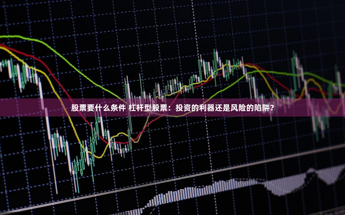 股票要什么条件 杠杆型股票：投资的利器还是风险的陷阱？