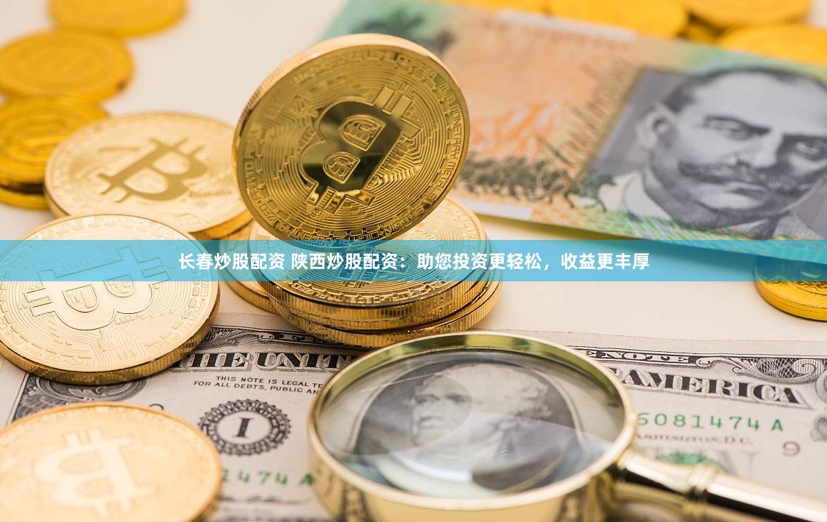 长春炒股配资 陕西炒股配资：助您投资更轻松，收益更丰厚