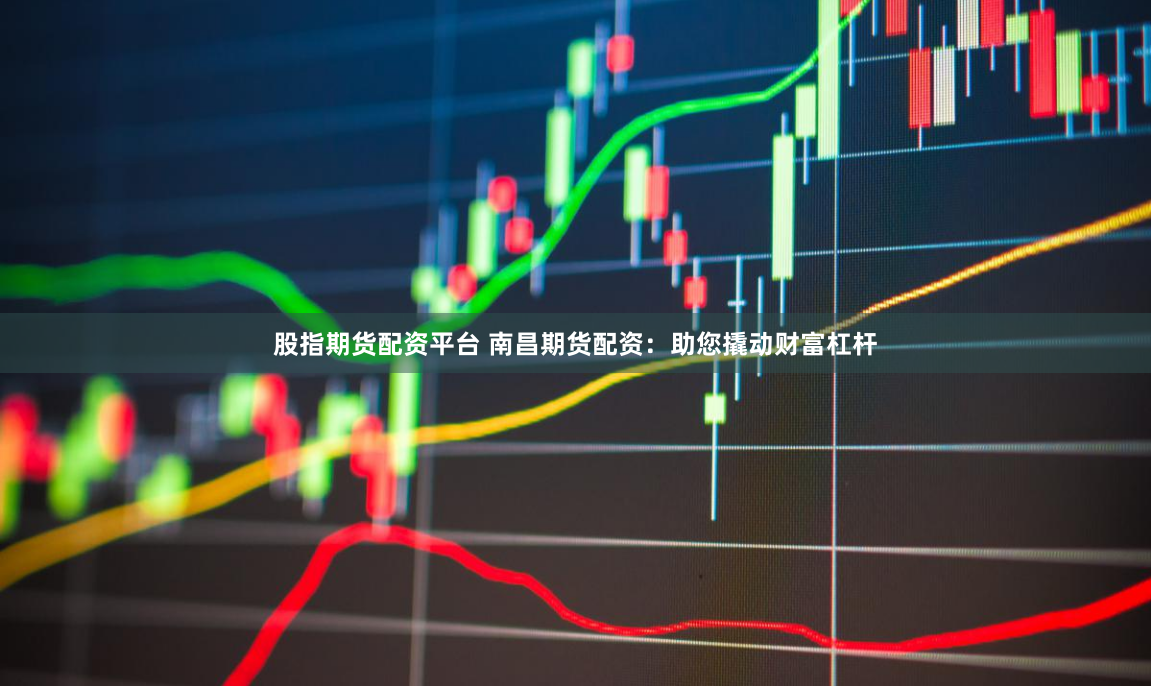 股指期货配资平台 南昌期货配资：助您撬动财富杠杆