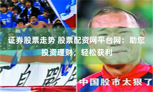证券股票走势 股票配资网平台网：助您投资理财，轻松获利