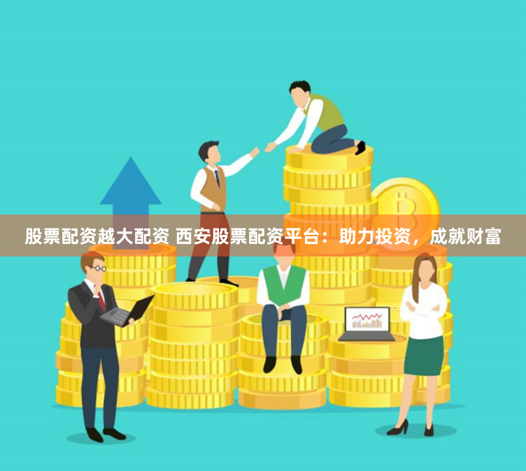 股票配资越大配资 西安股票配资平台：助力投资，成就财富