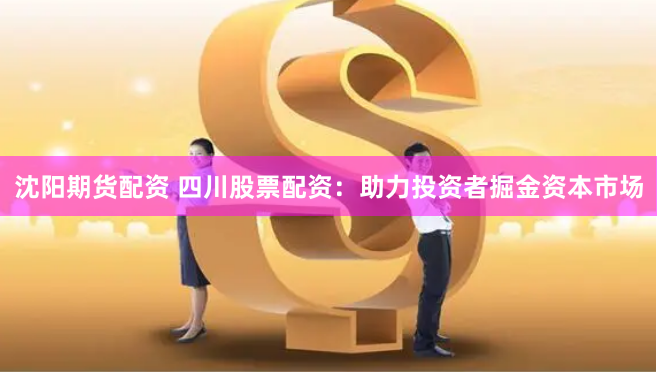 沈阳期货配资 四川股票配资：助力投资者掘金资本市场