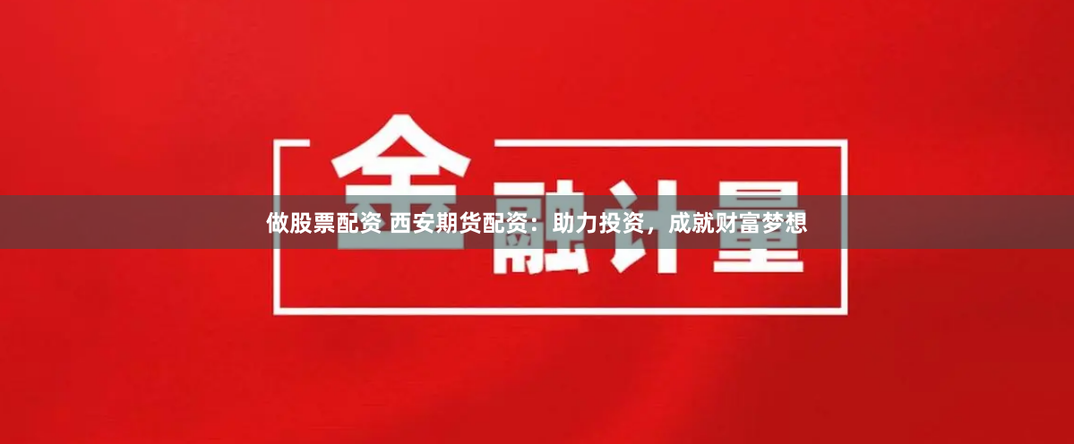 做股票配资 西安期货配资：助力投资，成就财富梦想