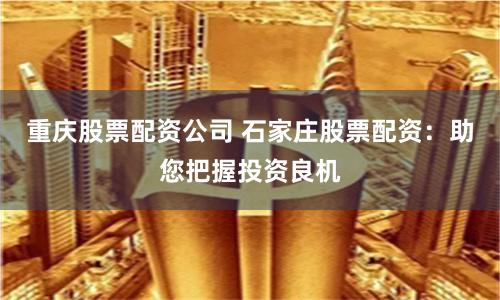 重庆股票配资公司 石家庄股票配资：助您把握投资良机