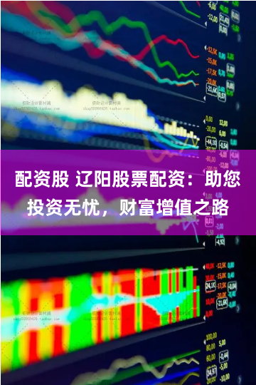 配资股 辽阳股票配资：助您投资无忧，财富增值之路