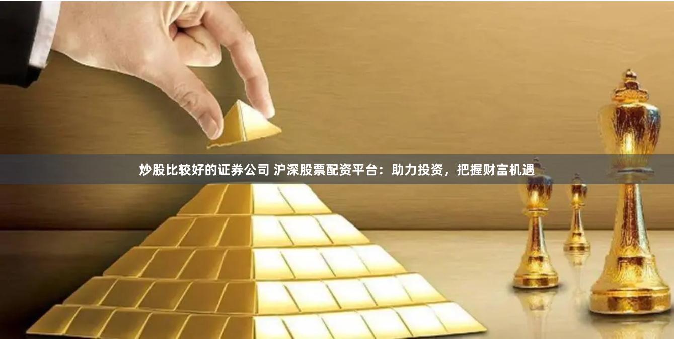 炒股比较好的证券公司 沪深股票配资平台：助力投资，把握财富机遇