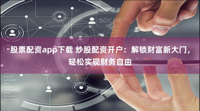 股票配资app下载 炒股配资开户：解锁财富新大门，轻松实现财务自由