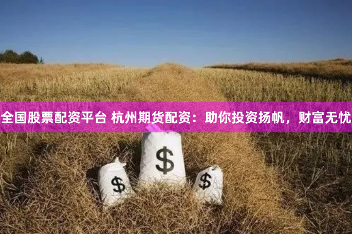 全国股票配资平台 杭州期货配资：助你投资扬帆，财富无忧