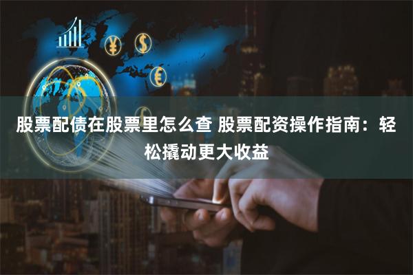 股票配债在股票里怎么查 股票配资操作指南:轻松撬动更大收益