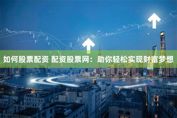 如何股票配资 配资股票网：助你轻松实现财富梦想