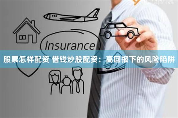 股票怎样配资 借钱炒股配资：高回报下的风险陷阱