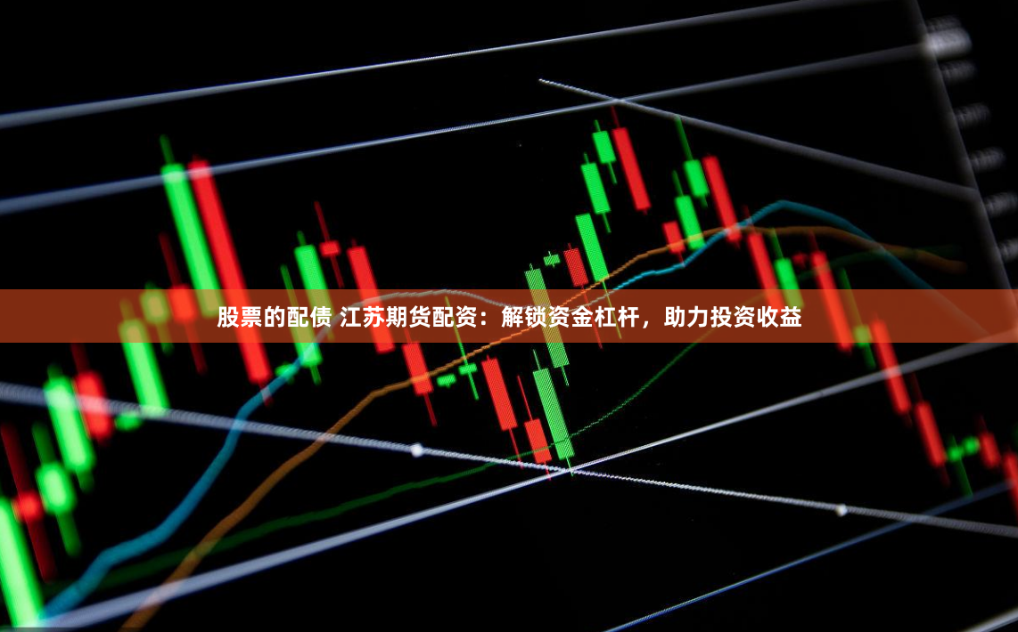 股票的配债 江苏期货配资：解锁资金杠杆，助力投资收益