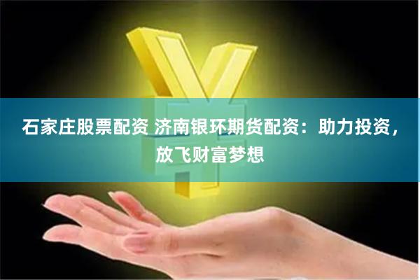 石家庄股票配资 济南银环期货配资：助力投资，放飞财富梦想