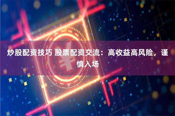 炒股配资技巧 股票配资交流：高收益高风险，谨慎入场