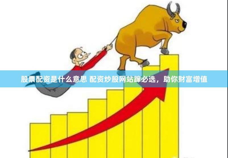 股票配资是什么意思 配资炒股网站蹿必选，助你财富增值