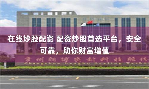 在线炒股配资 配资炒股首选平台，安全可靠，助你财富增值