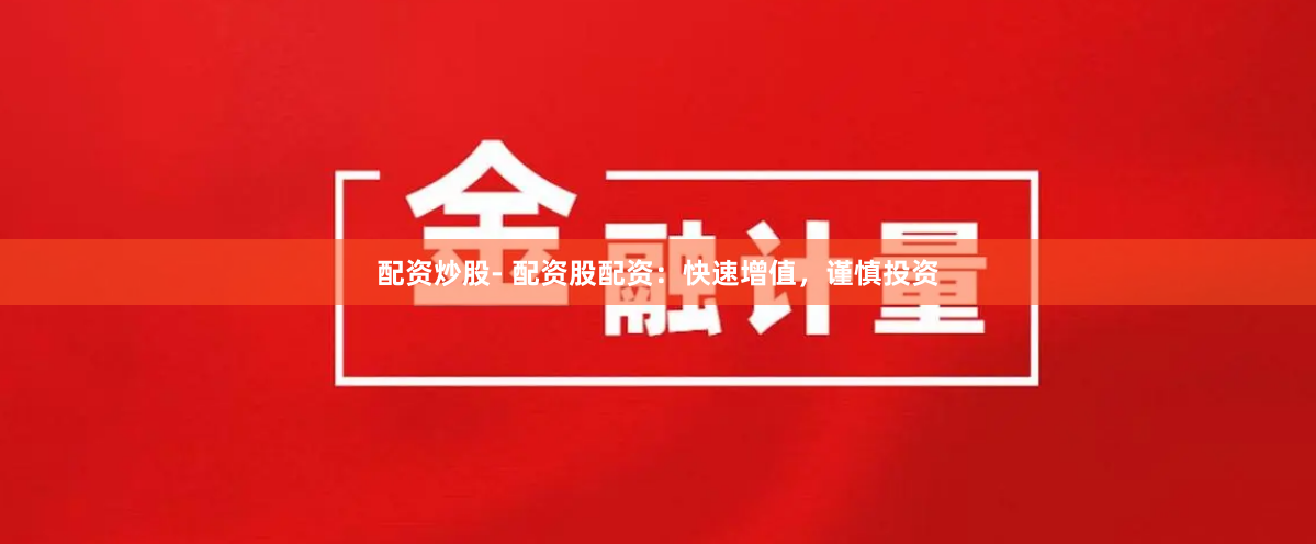 配资炒股- 配资股配资：快速增值，谨慎投资
