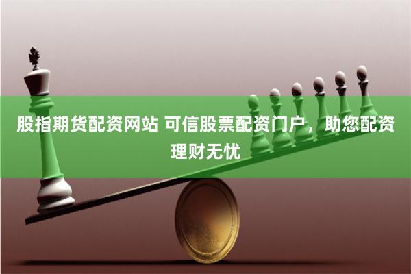 股指期货配资网站 可信股票配资门户，助您配资理财无忧