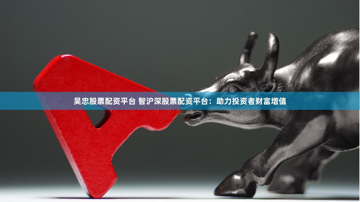 吴忠股票配资平台 智沪深股票配资平台：助力投资者财富增值